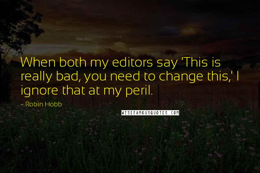 Robin Hobb Quotes: When both my editors say 'This is really bad, you need to change this,' I ignore that at my peril.