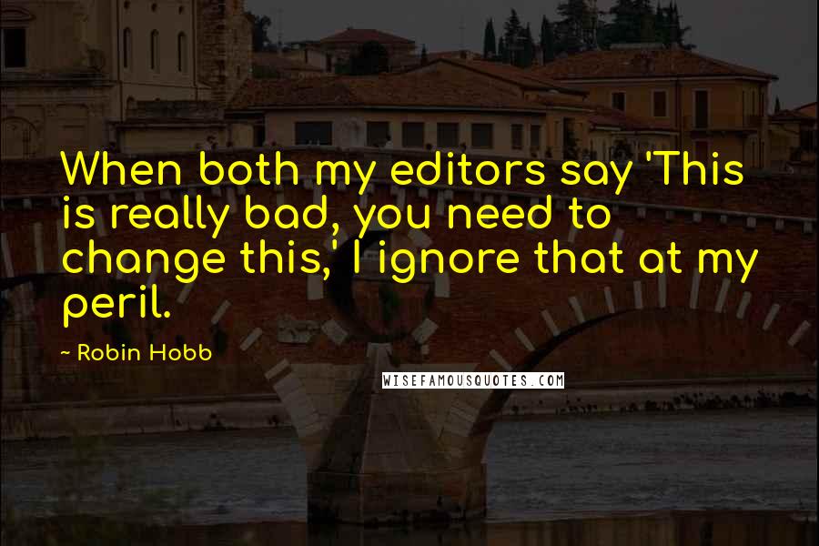 Robin Hobb Quotes: When both my editors say 'This is really bad, you need to change this,' I ignore that at my peril.