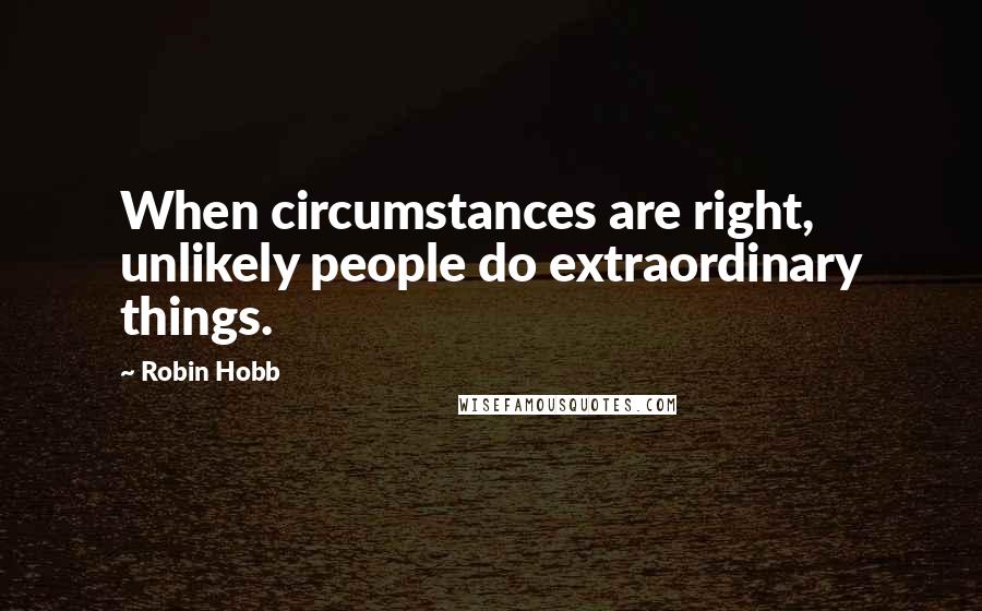 Robin Hobb Quotes: When circumstances are right, unlikely people do extraordinary things.