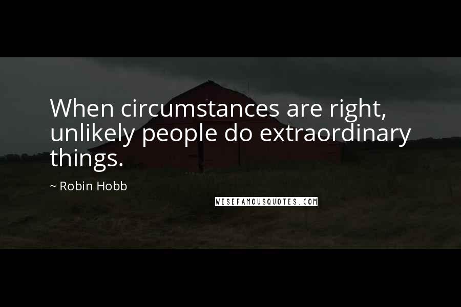 Robin Hobb Quotes: When circumstances are right, unlikely people do extraordinary things.