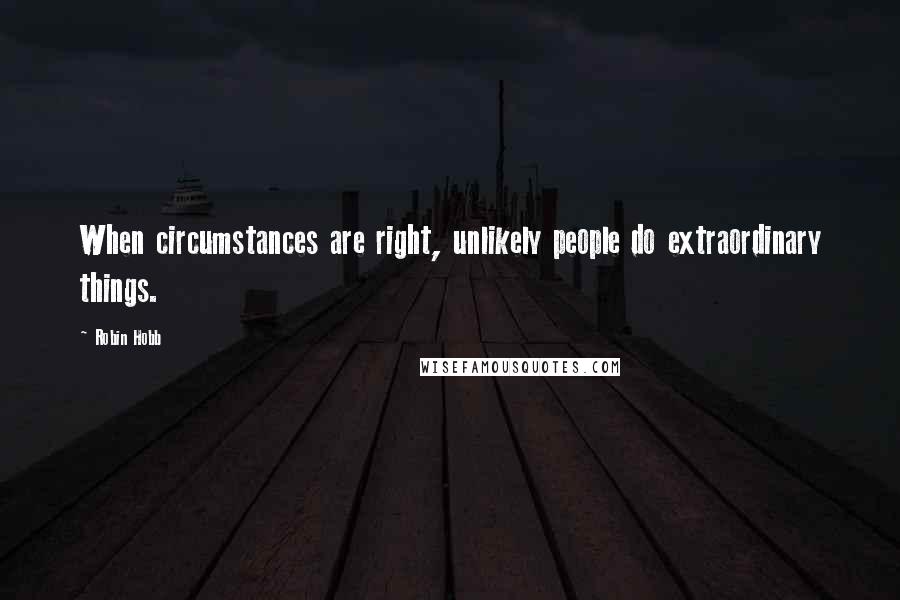 Robin Hobb Quotes: When circumstances are right, unlikely people do extraordinary things.