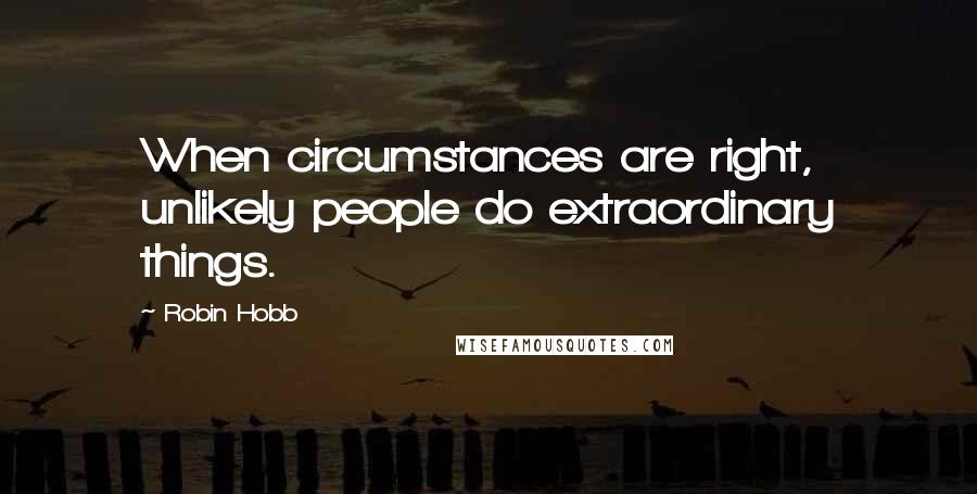 Robin Hobb Quotes: When circumstances are right, unlikely people do extraordinary things.