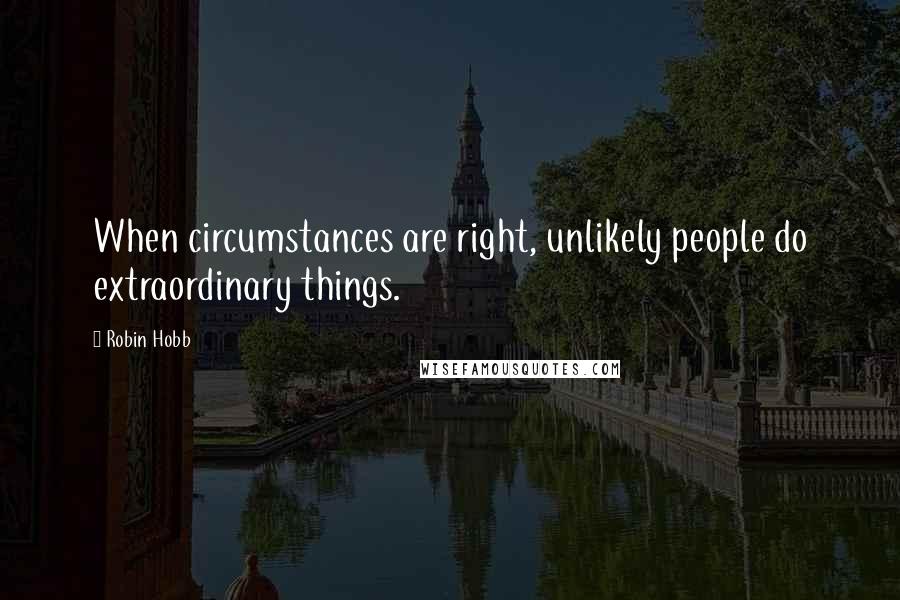 Robin Hobb Quotes: When circumstances are right, unlikely people do extraordinary things.