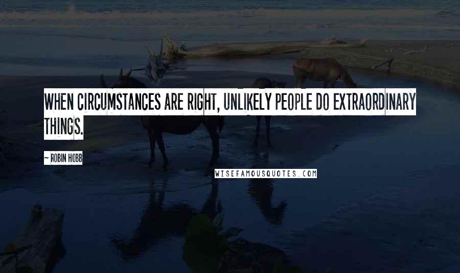 Robin Hobb Quotes: When circumstances are right, unlikely people do extraordinary things.