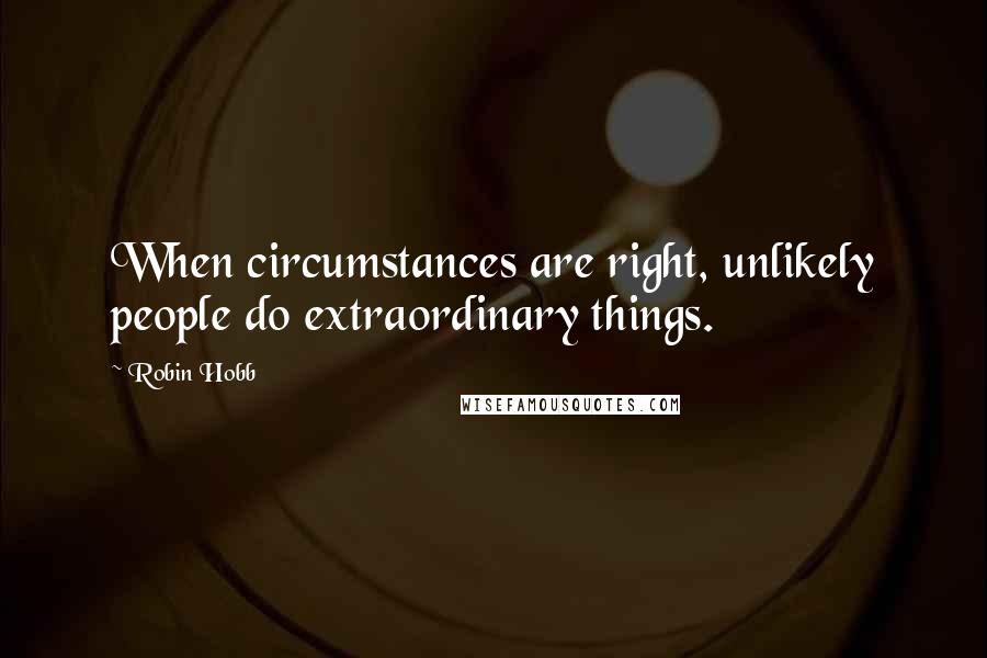 Robin Hobb Quotes: When circumstances are right, unlikely people do extraordinary things.
