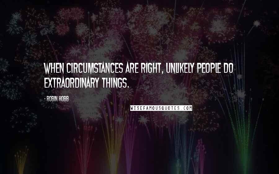 Robin Hobb Quotes: When circumstances are right, unlikely people do extraordinary things.