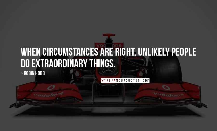 Robin Hobb Quotes: When circumstances are right, unlikely people do extraordinary things.