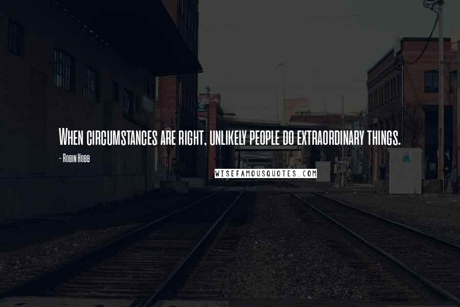 Robin Hobb Quotes: When circumstances are right, unlikely people do extraordinary things.