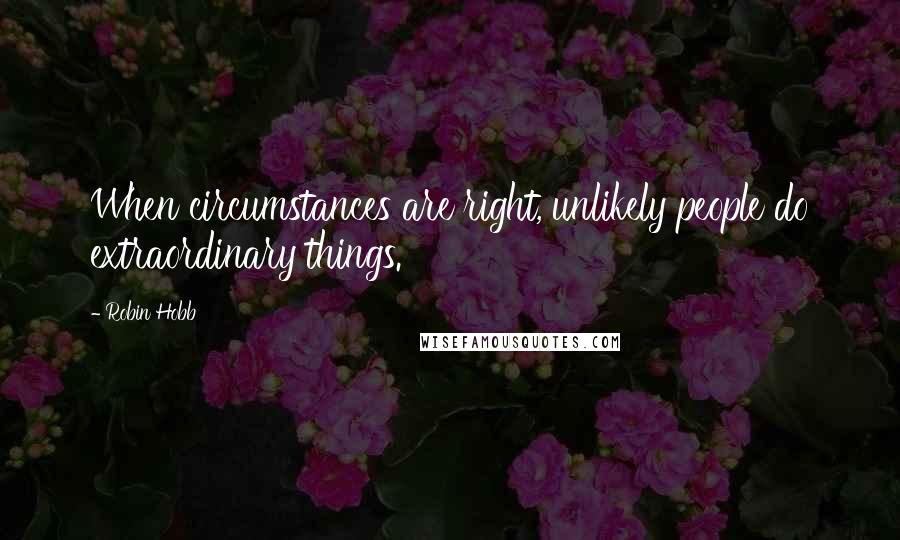 Robin Hobb Quotes: When circumstances are right, unlikely people do extraordinary things.