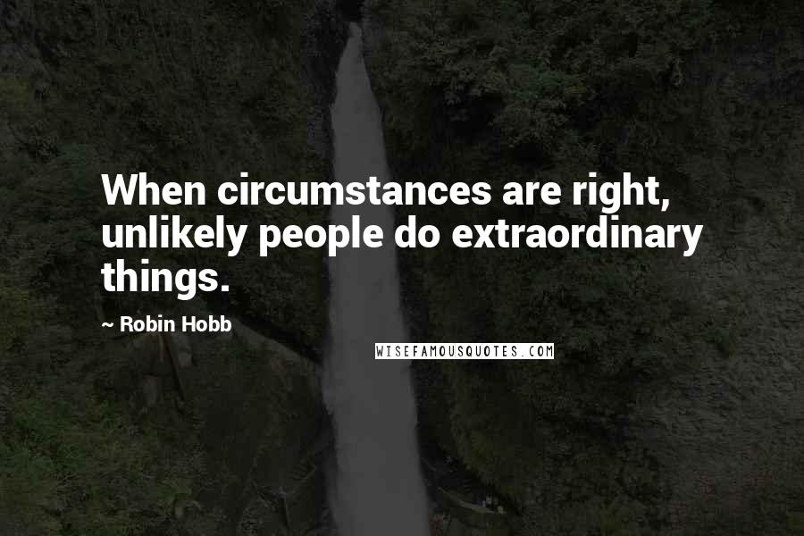 Robin Hobb Quotes: When circumstances are right, unlikely people do extraordinary things.