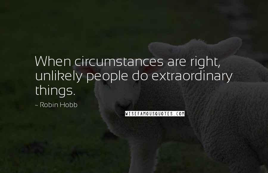 Robin Hobb Quotes: When circumstances are right, unlikely people do extraordinary things.