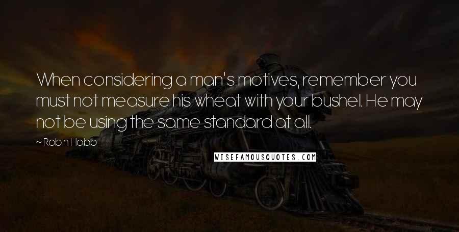 Robin Hobb Quotes: When considering a man's motives, remember you must not measure his wheat with your bushel. He may not be using the same standard at all.