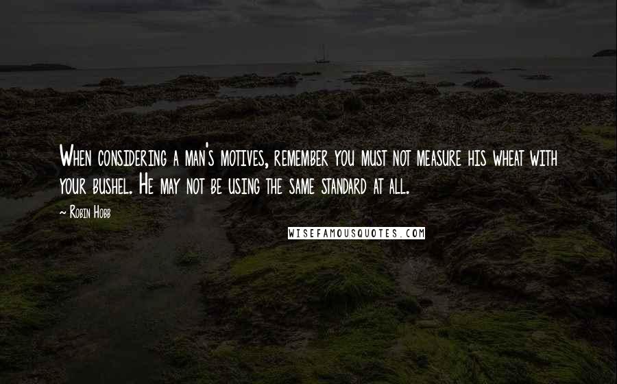 Robin Hobb Quotes: When considering a man's motives, remember you must not measure his wheat with your bushel. He may not be using the same standard at all.