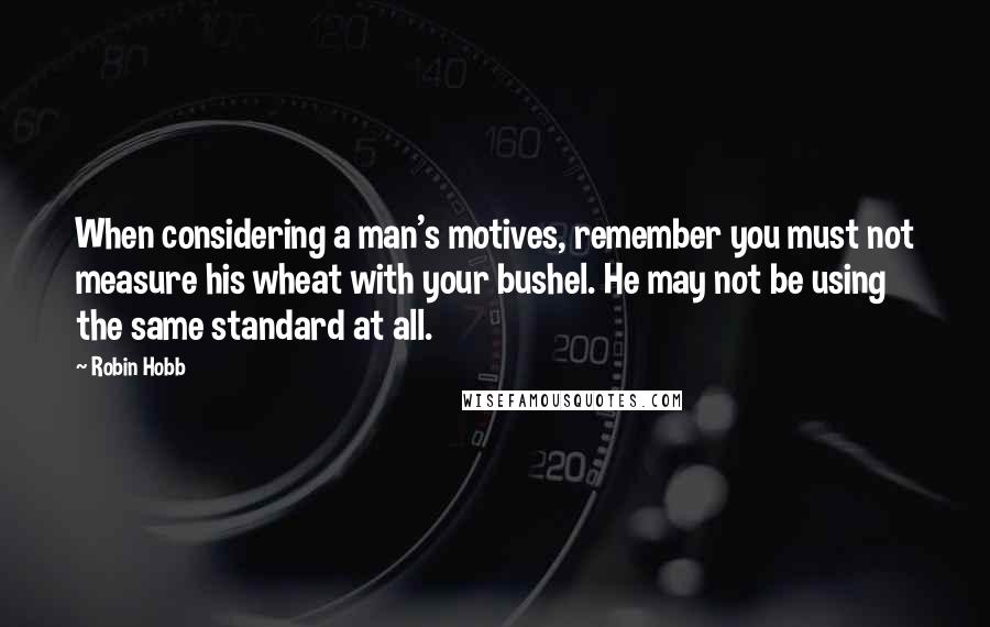 Robin Hobb Quotes: When considering a man's motives, remember you must not measure his wheat with your bushel. He may not be using the same standard at all.