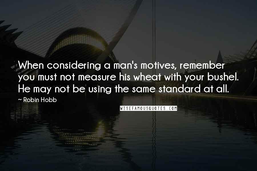 Robin Hobb Quotes: When considering a man's motives, remember you must not measure his wheat with your bushel. He may not be using the same standard at all.