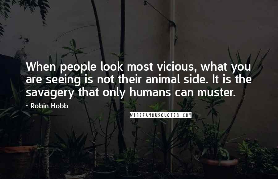 Robin Hobb Quotes: When people look most vicious, what you are seeing is not their animal side. It is the savagery that only humans can muster.
