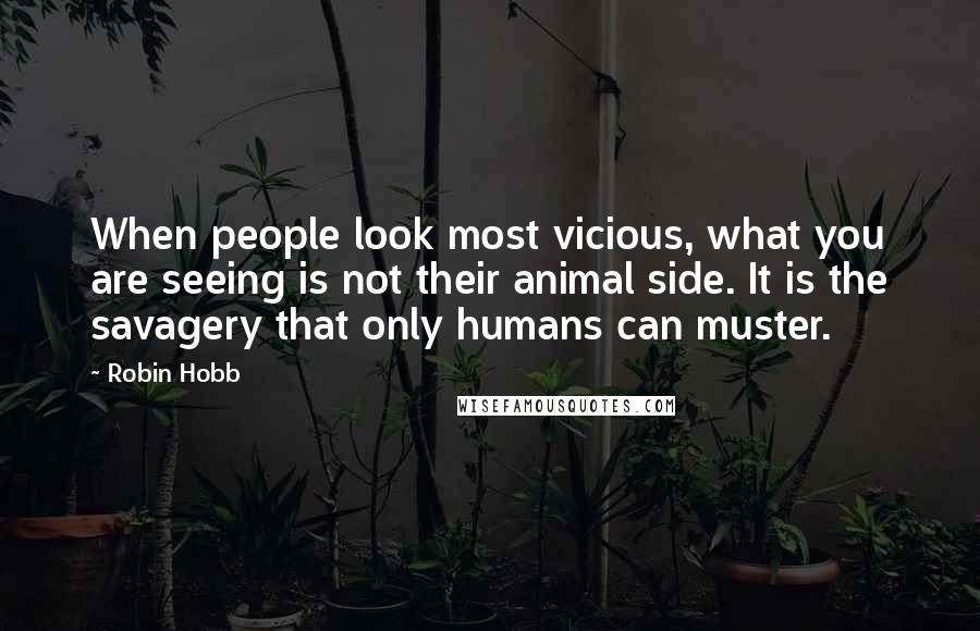 Robin Hobb Quotes: When people look most vicious, what you are seeing is not their animal side. It is the savagery that only humans can muster.