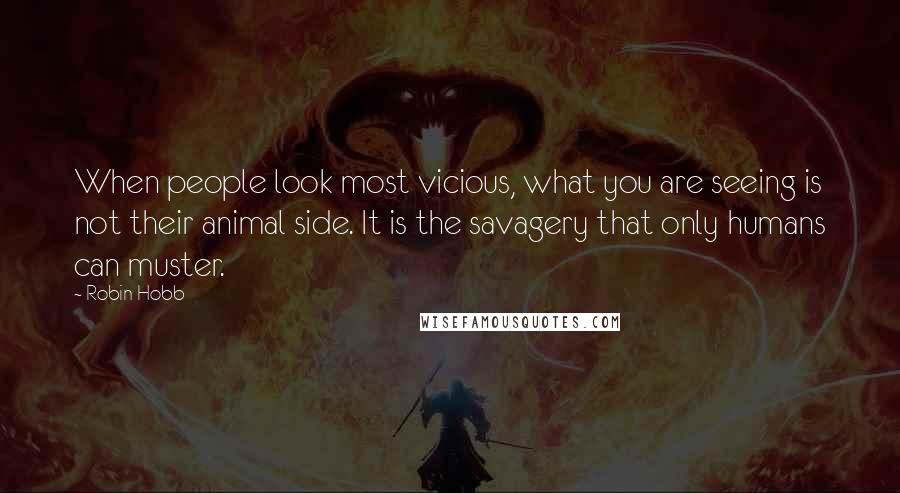 Robin Hobb Quotes: When people look most vicious, what you are seeing is not their animal side. It is the savagery that only humans can muster.