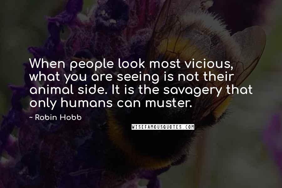 Robin Hobb Quotes: When people look most vicious, what you are seeing is not their animal side. It is the savagery that only humans can muster.