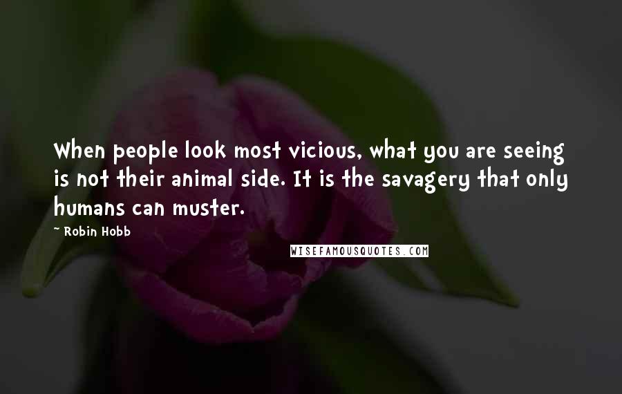 Robin Hobb Quotes: When people look most vicious, what you are seeing is not their animal side. It is the savagery that only humans can muster.
