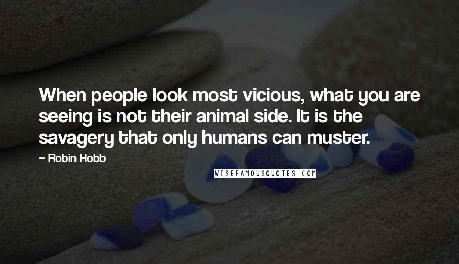 Robin Hobb Quotes: When people look most vicious, what you are seeing is not their animal side. It is the savagery that only humans can muster.