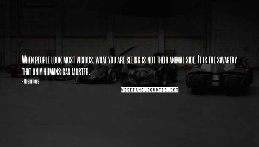 Robin Hobb Quotes: When people look most vicious, what you are seeing is not their animal side. It is the savagery that only humans can muster.