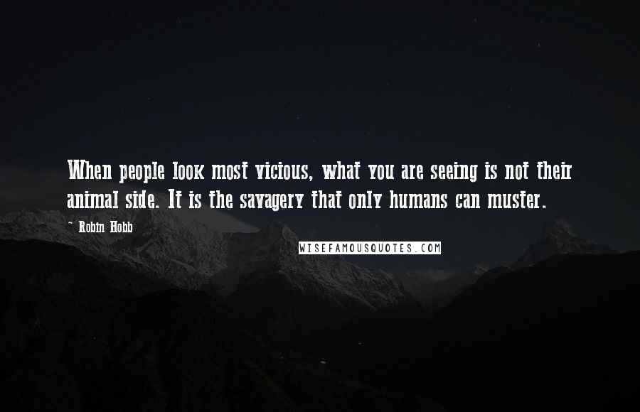 Robin Hobb Quotes: When people look most vicious, what you are seeing is not their animal side. It is the savagery that only humans can muster.