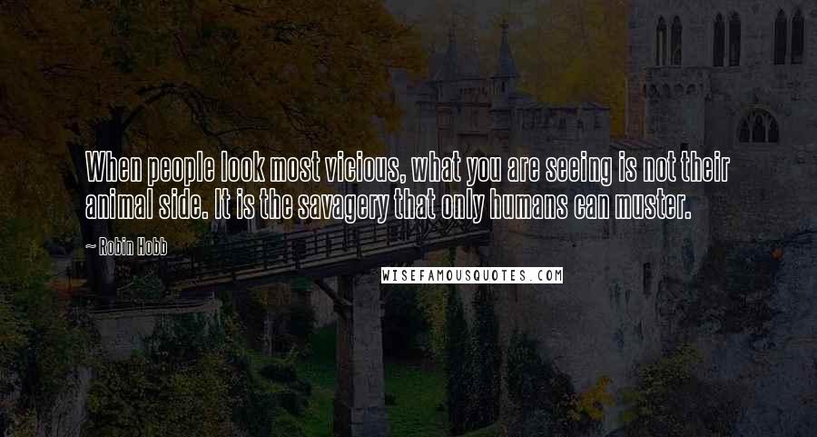 Robin Hobb Quotes: When people look most vicious, what you are seeing is not their animal side. It is the savagery that only humans can muster.