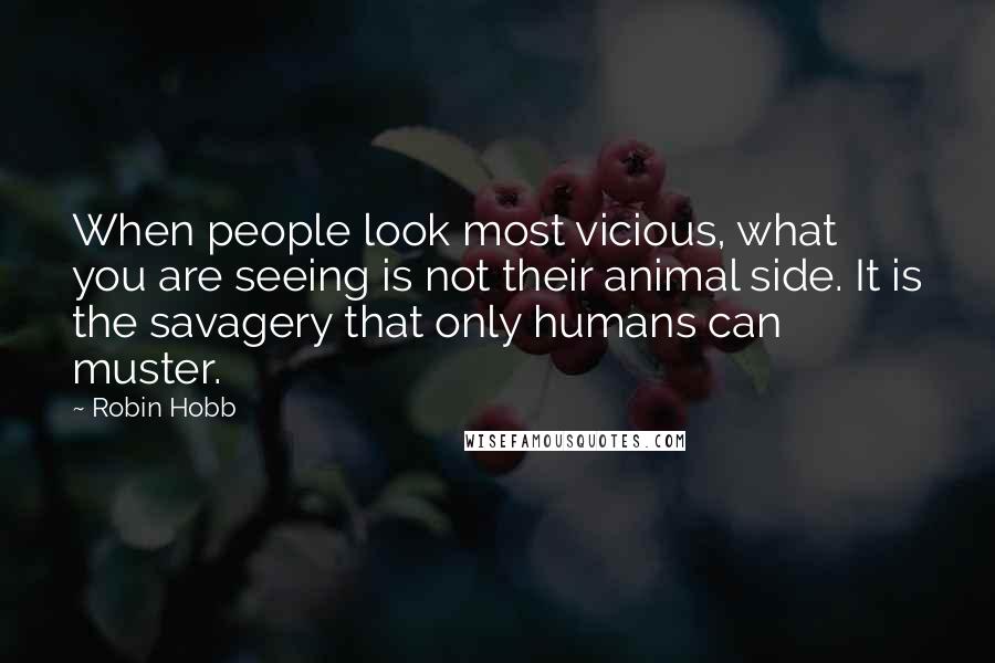 Robin Hobb Quotes: When people look most vicious, what you are seeing is not their animal side. It is the savagery that only humans can muster.