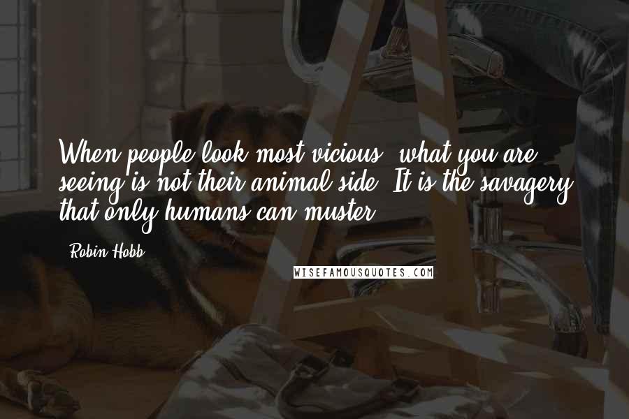 Robin Hobb Quotes: When people look most vicious, what you are seeing is not their animal side. It is the savagery that only humans can muster.