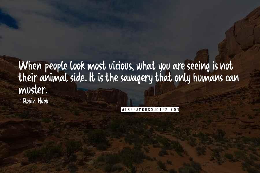 Robin Hobb Quotes: When people look most vicious, what you are seeing is not their animal side. It is the savagery that only humans can muster.