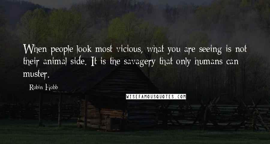 Robin Hobb Quotes: When people look most vicious, what you are seeing is not their animal side. It is the savagery that only humans can muster.