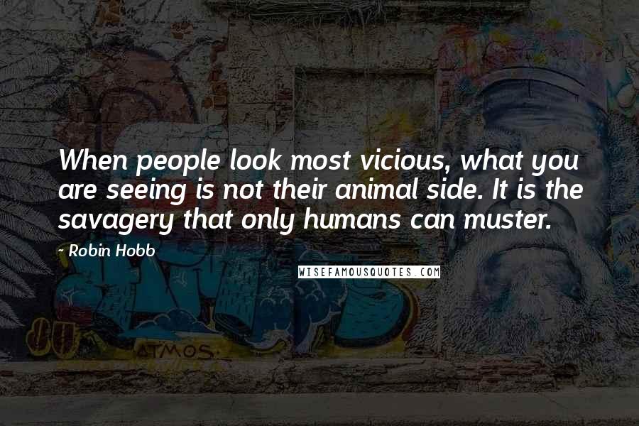 Robin Hobb Quotes: When people look most vicious, what you are seeing is not their animal side. It is the savagery that only humans can muster.