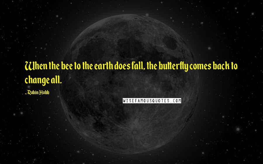 Robin Hobb Quotes: When the bee to the earth does fall, the butterfly comes back to change all.