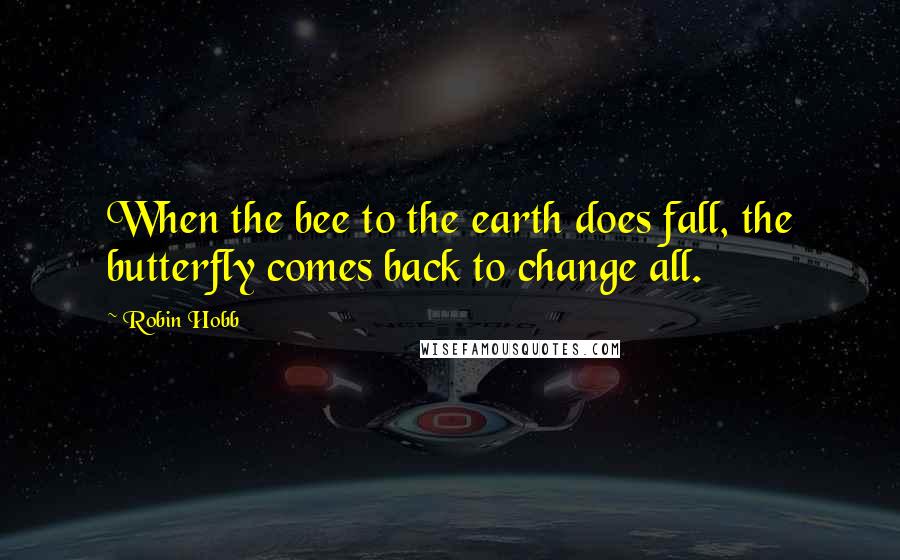 Robin Hobb Quotes: When the bee to the earth does fall, the butterfly comes back to change all.
