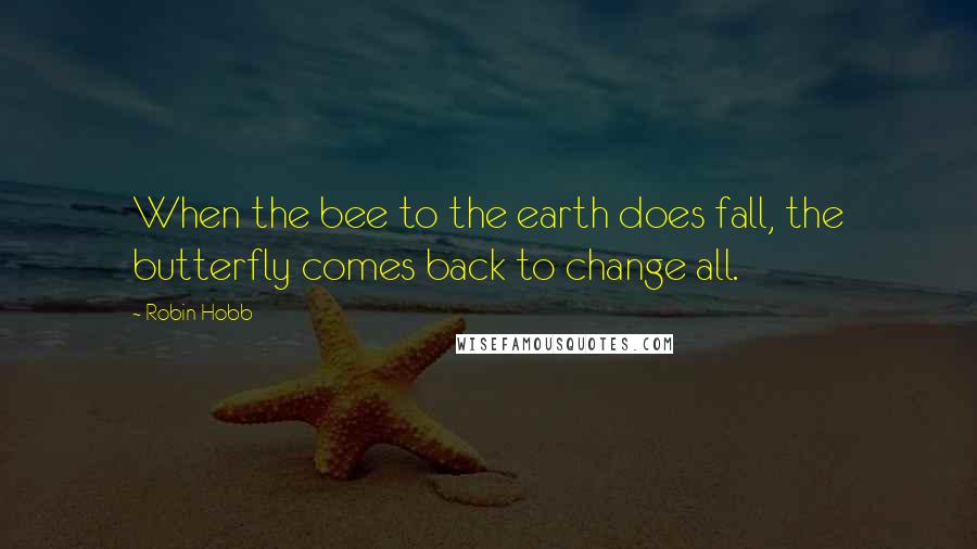 Robin Hobb Quotes: When the bee to the earth does fall, the butterfly comes back to change all.