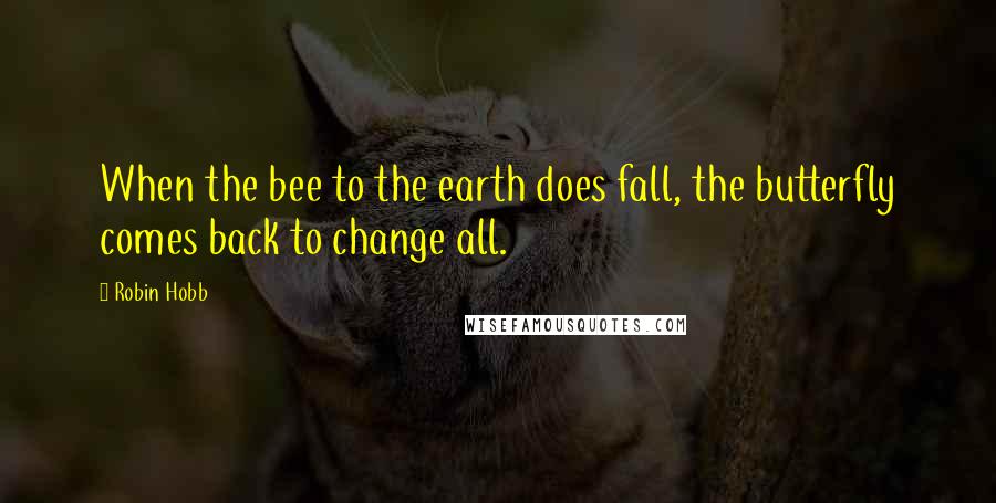 Robin Hobb Quotes: When the bee to the earth does fall, the butterfly comes back to change all.