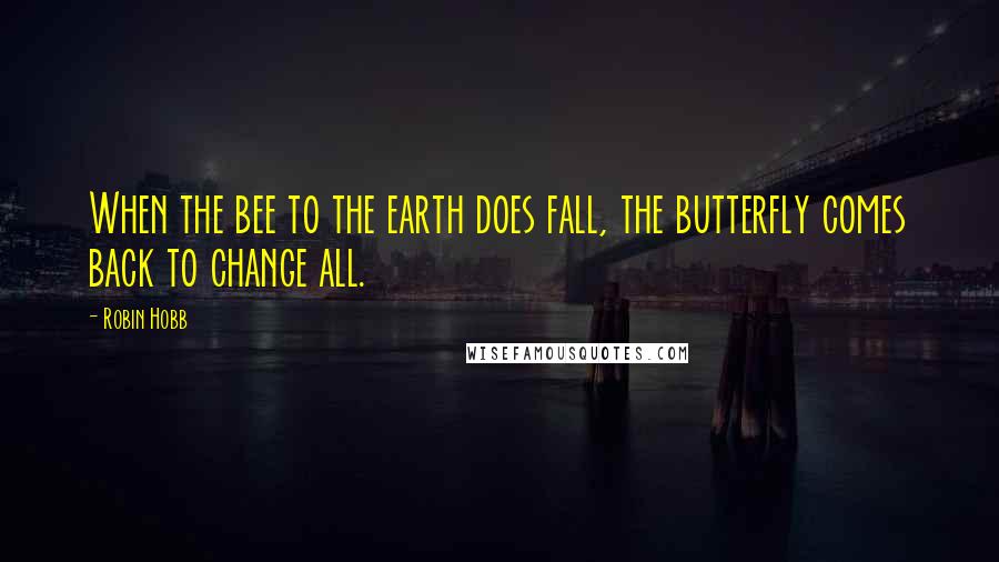 Robin Hobb Quotes: When the bee to the earth does fall, the butterfly comes back to change all.