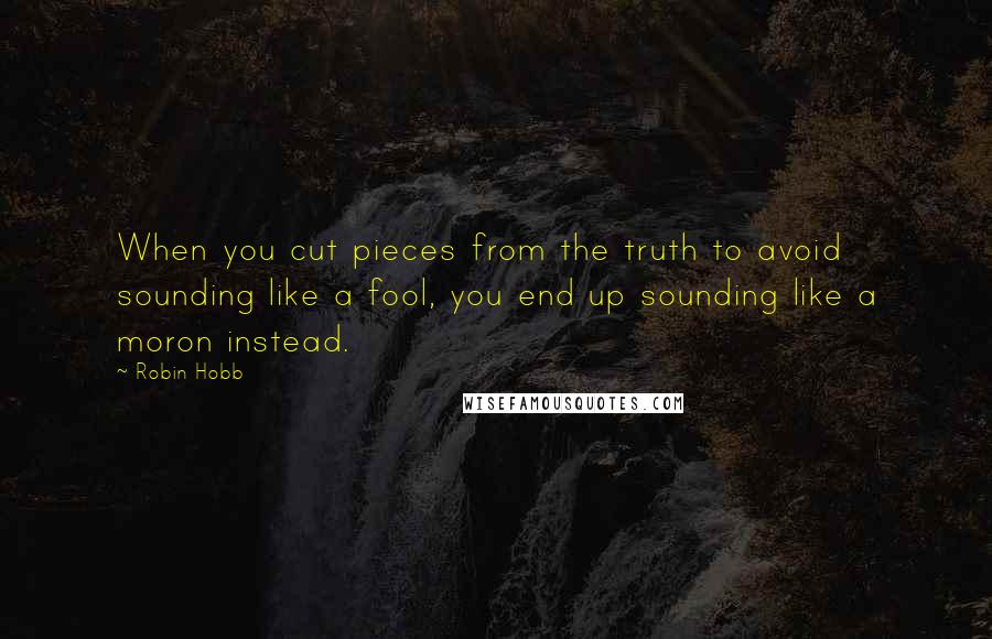 Robin Hobb Quotes: When you cut pieces from the truth to avoid sounding like a fool, you end up sounding like a moron instead.