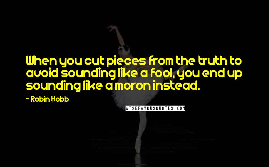 Robin Hobb Quotes: When you cut pieces from the truth to avoid sounding like a fool, you end up sounding like a moron instead.