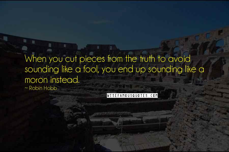 Robin Hobb Quotes: When you cut pieces from the truth to avoid sounding like a fool, you end up sounding like a moron instead.