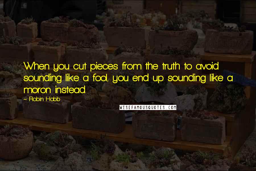 Robin Hobb Quotes: When you cut pieces from the truth to avoid sounding like a fool, you end up sounding like a moron instead.