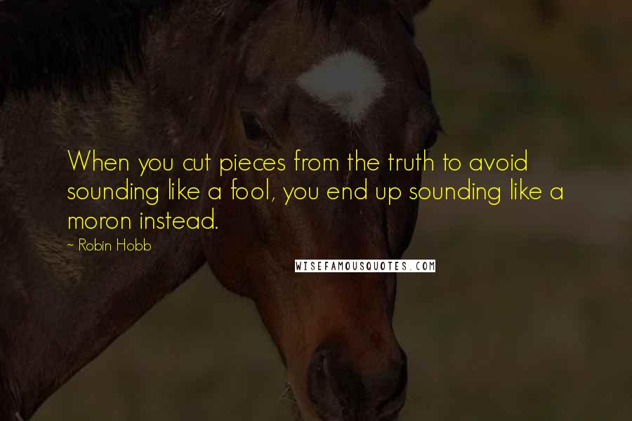 Robin Hobb Quotes: When you cut pieces from the truth to avoid sounding like a fool, you end up sounding like a moron instead.