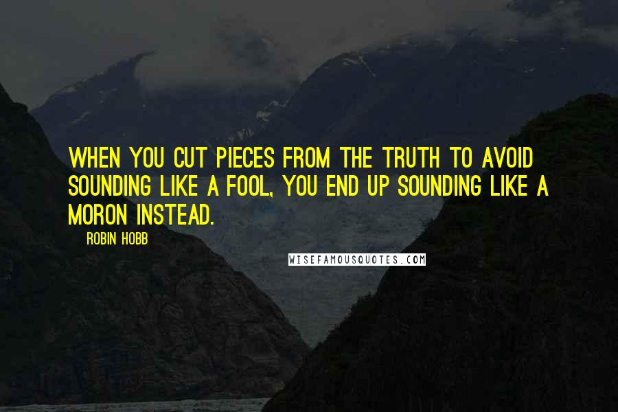 Robin Hobb Quotes: When you cut pieces from the truth to avoid sounding like a fool, you end up sounding like a moron instead.