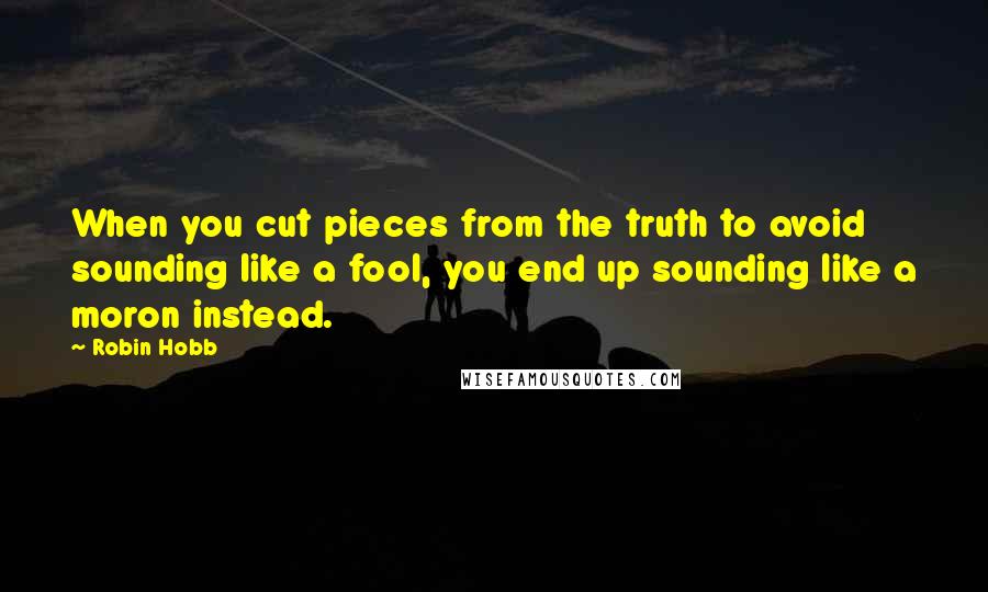 Robin Hobb Quotes: When you cut pieces from the truth to avoid sounding like a fool, you end up sounding like a moron instead.