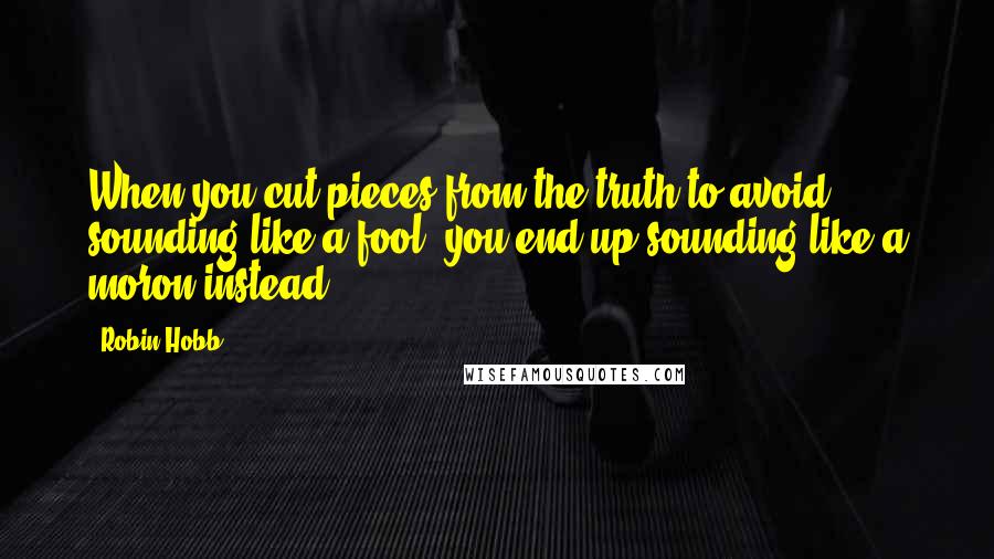 Robin Hobb Quotes: When you cut pieces from the truth to avoid sounding like a fool, you end up sounding like a moron instead.