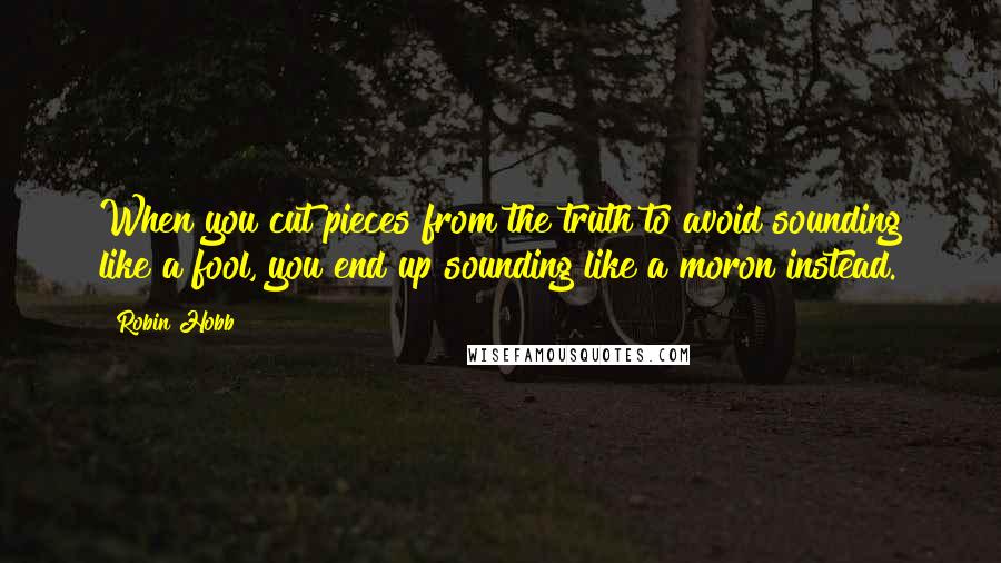 Robin Hobb Quotes: When you cut pieces from the truth to avoid sounding like a fool, you end up sounding like a moron instead.