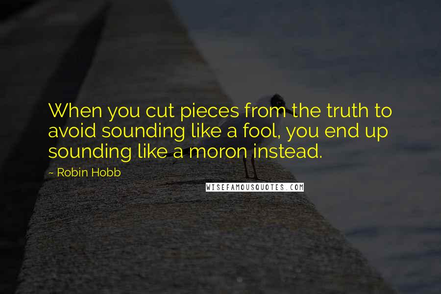 Robin Hobb Quotes: When you cut pieces from the truth to avoid sounding like a fool, you end up sounding like a moron instead.