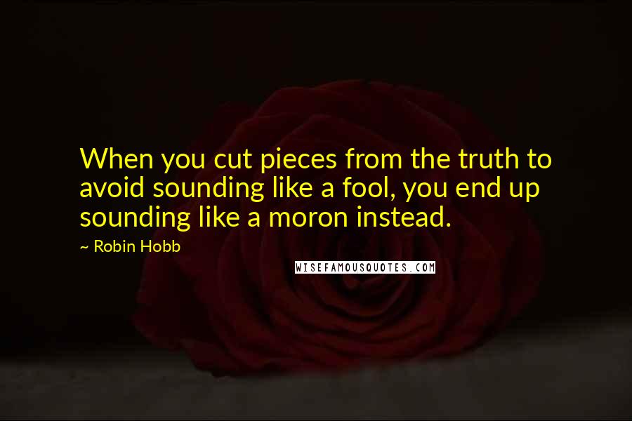 Robin Hobb Quotes: When you cut pieces from the truth to avoid sounding like a fool, you end up sounding like a moron instead.