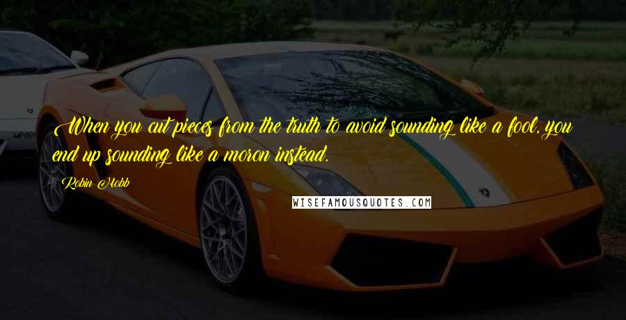 Robin Hobb Quotes: When you cut pieces from the truth to avoid sounding like a fool, you end up sounding like a moron instead.